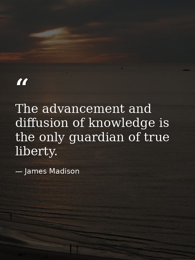 The advancement and diffusion of knowledge is the only guardian of true liberty. — James Madison