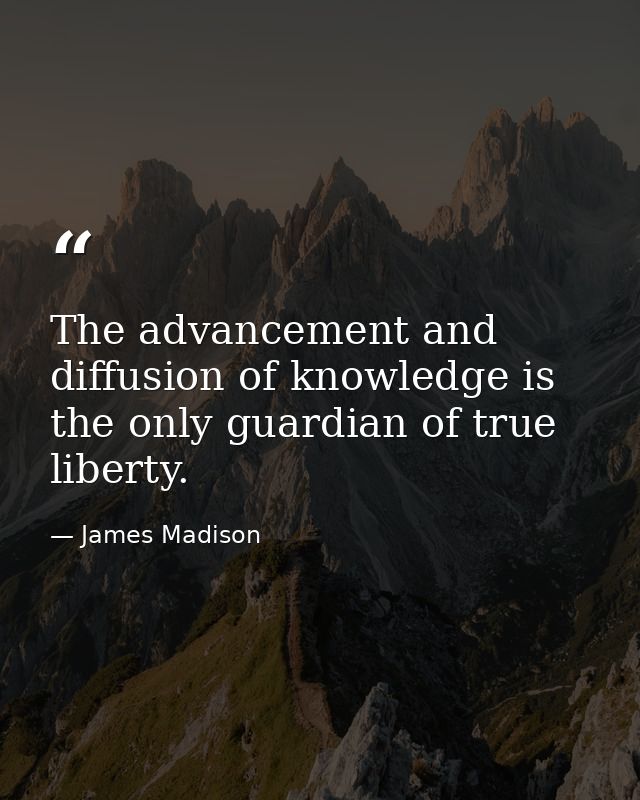 The advancement and diffusion of knowledge is the only guardian of true liberty. — James Madison