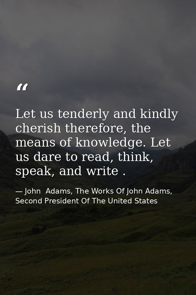Let us tenderly and kindly cherish therefore, the means of knowledge. Let us dare to read, think, speak, and write . — John  Adams, The Works Of John Adams, Second President Of The United States
