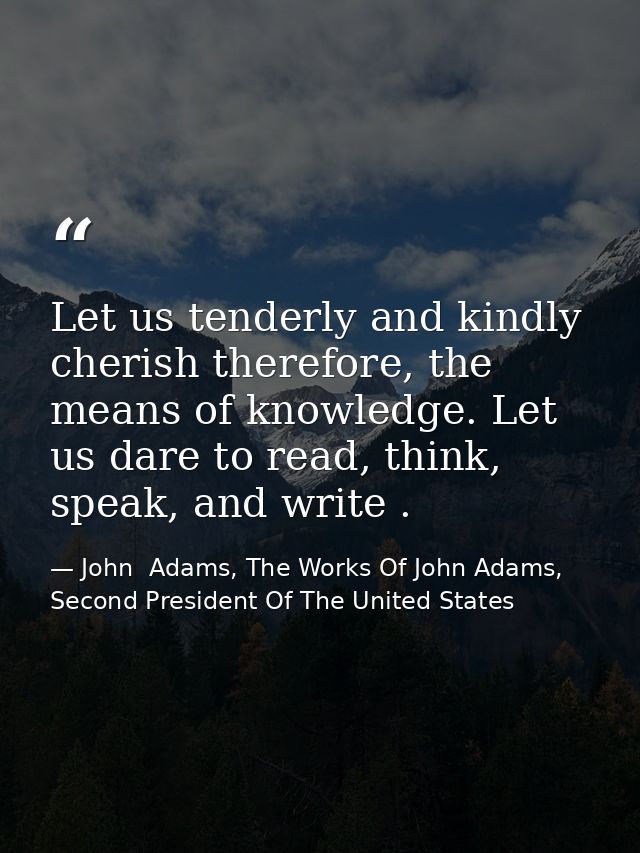 Let us tenderly and kindly cherish therefore, the means of knowledge. Let us dare to read, think, speak, and write . — John  Adams, The Works Of John Adams, Second President Of The United States