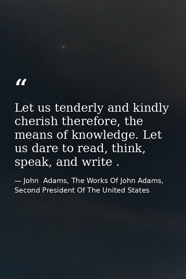 Let us tenderly and kindly cherish therefore, the means of knowledge. Let us dare to read, think, speak, and write . — John  Adams, The Works Of John Adams, Second President Of The United States