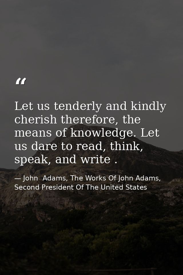 Let us tenderly and kindly cherish therefore, the means of knowledge. Let us dare to read, think, speak, and write . — John  Adams, The Works Of John Adams, Second President Of The United States