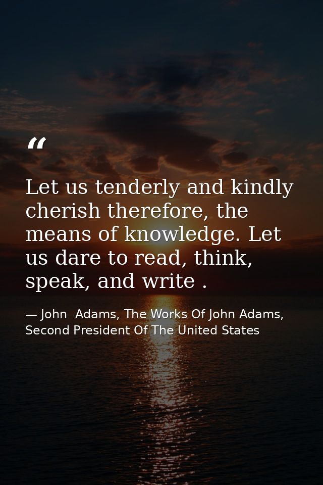 Let us tenderly and kindly cherish therefore, the means of knowledge. Let us dare to read, think, speak, and write . — John  Adams, The Works Of John Adams, Second President Of The United States