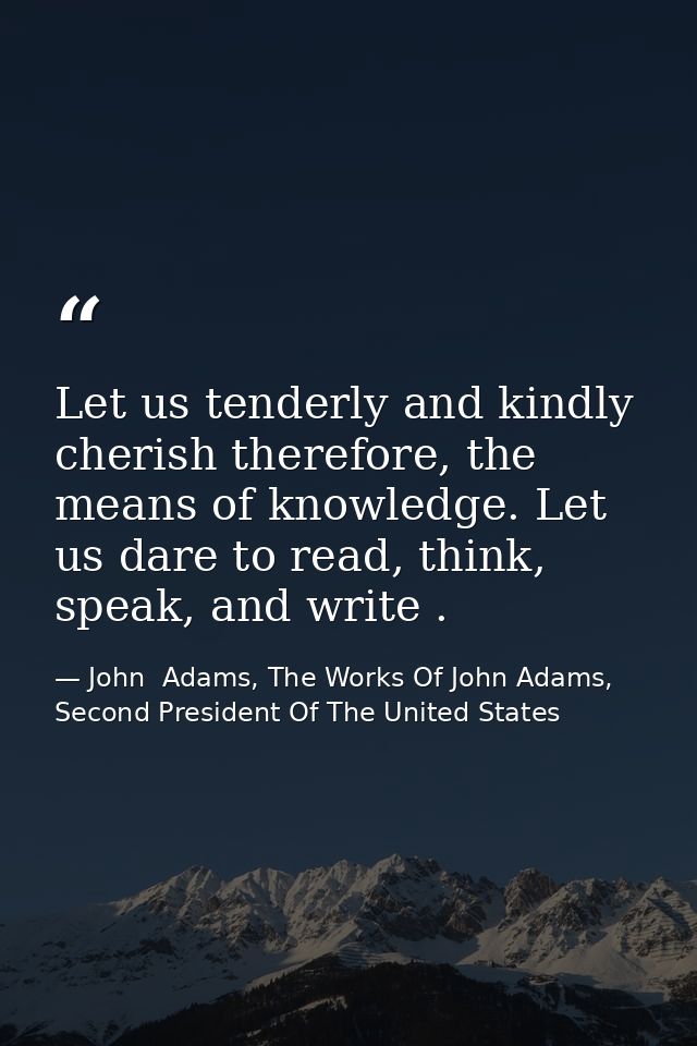 Let us tenderly and kindly cherish therefore, the means of knowledge. Let us dare to read, think, speak, and write . — John  Adams, The Works Of John Adams, Second President Of The United States