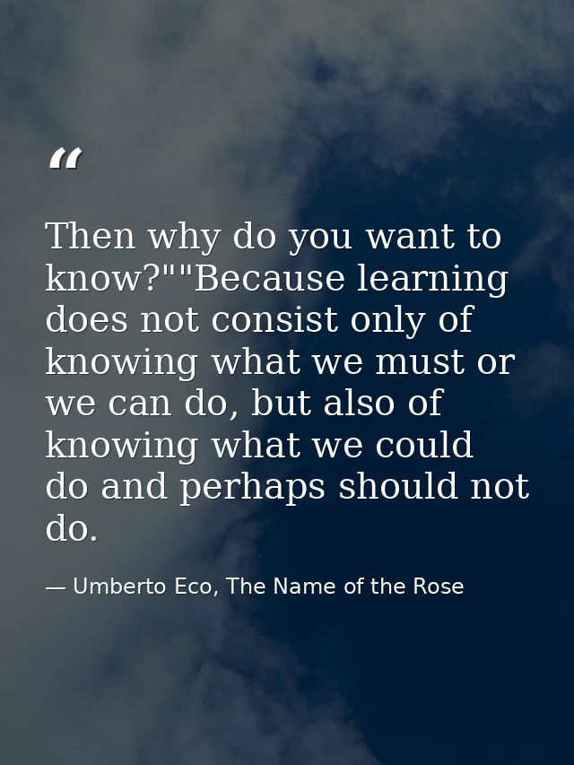 Then why do you want to know?""Because learning does not consist only of knowing what we must or we can do, but also of  — Umberto Eco, The Name of the Rose