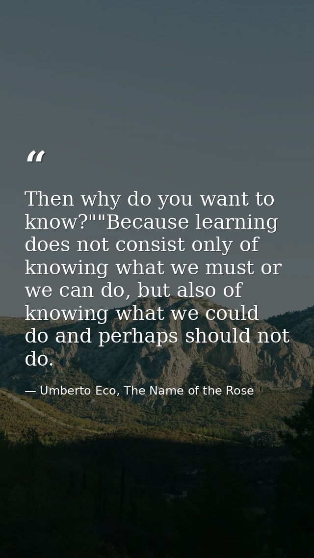 Then why do you want to know?""Because learning does not consist only of knowing what we must or we can do, but also of  — Umberto Eco, The Name of the Rose