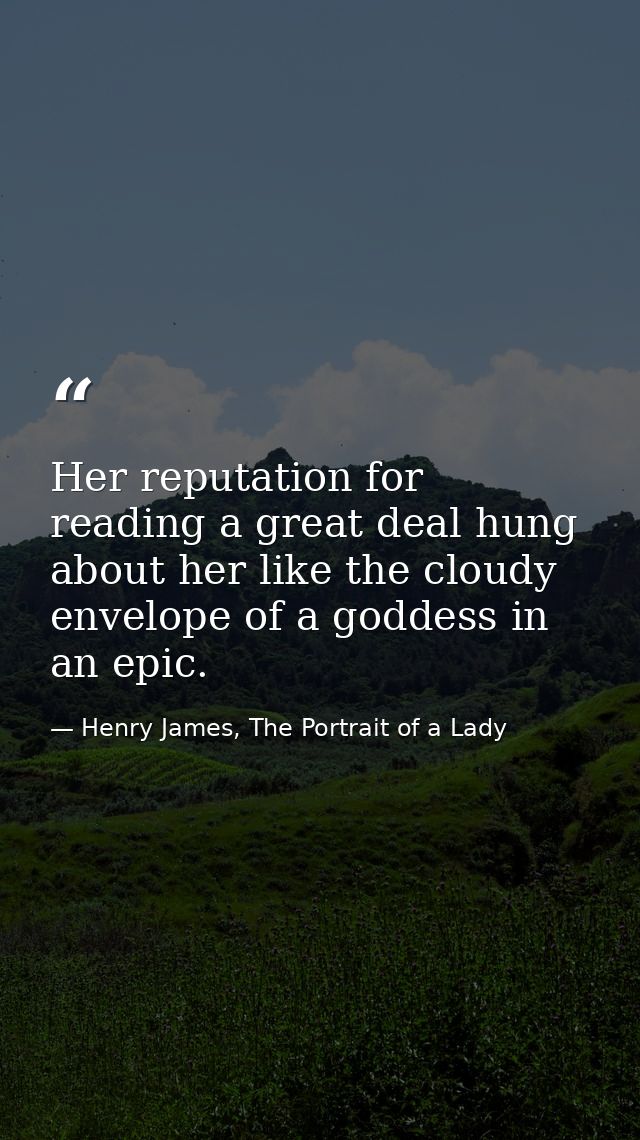 Her reputation for reading a great deal hung about her like the cloudy envelope of a goddess in an epic. — Henry James, The Portrait of a Lady