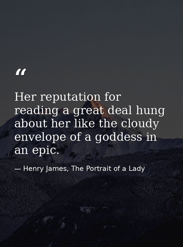 Her reputation for reading a great deal hung about her like the cloudy envelope of a goddess in an epic. — Henry James, The Portrait of a Lady