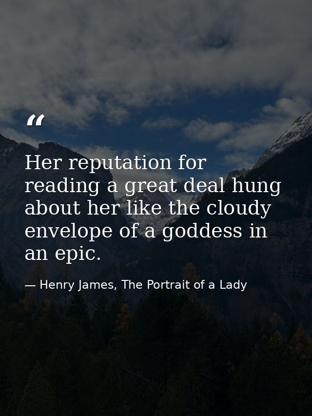Her reputation for reading a great deal hung about her like the cloudy envelope of a goddess in an epic. — Henry James, The Portrait of a Lady