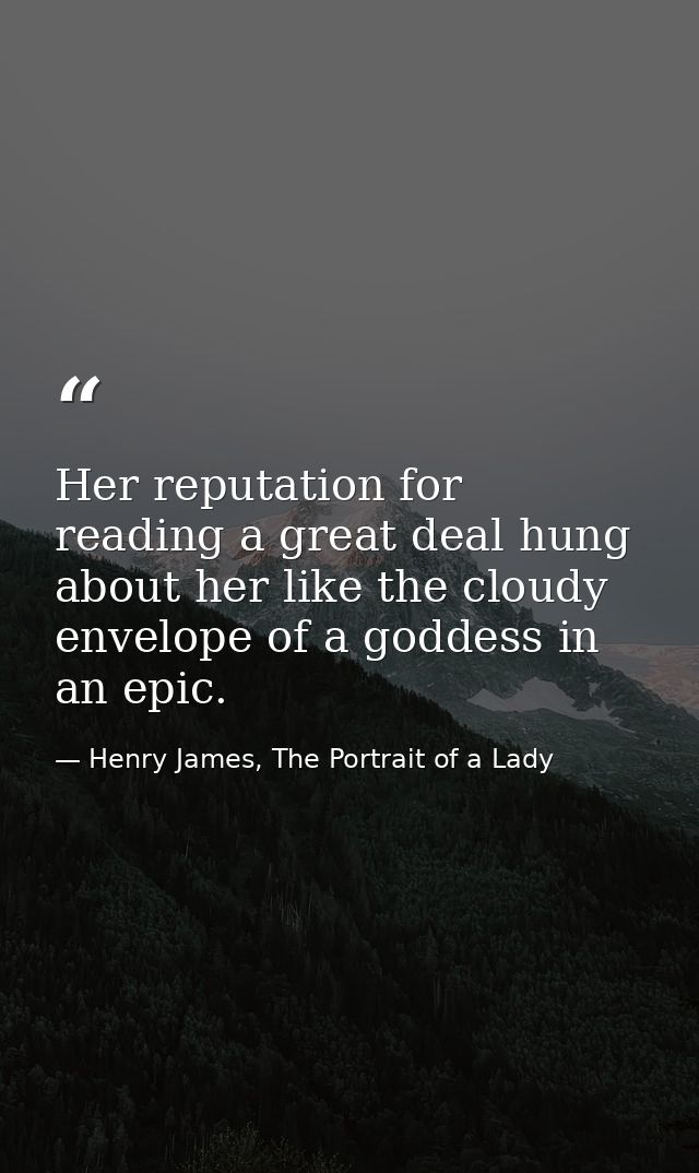 Her reputation for reading a great deal hung about her like the cloudy envelope of a goddess in an epic. — Henry James, The Portrait of a Lady