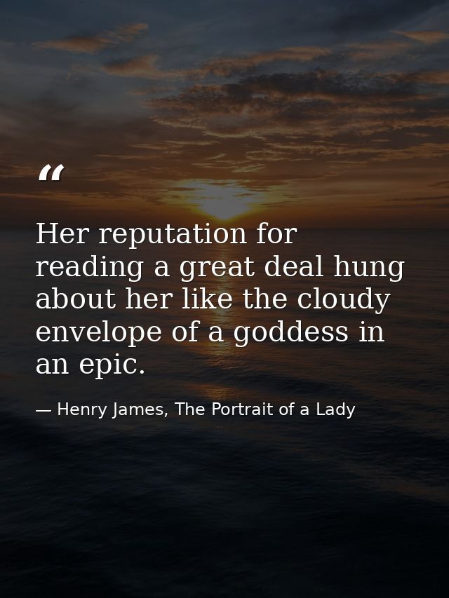 Her reputation for reading a great deal hung about her like the cloudy envelope of a goddess in an epic. — Henry James, The Portrait of a Lady
