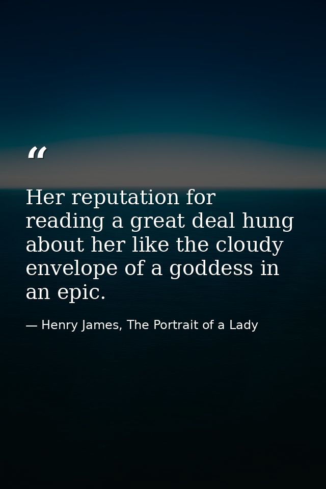 Her reputation for reading a great deal hung about her like the cloudy envelope of a goddess in an epic. — Henry James, The Portrait of a Lady
