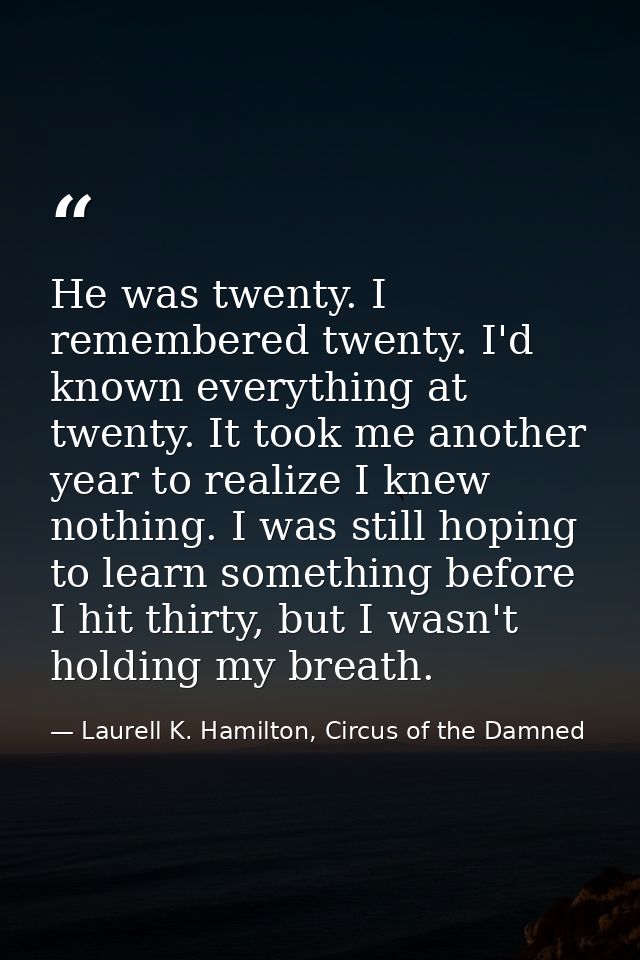 He was twenty. I remembered twenty. I'd known everything at twenty. It took me another year to realize I knew nothing. I — Laurell K. Hamilton, Circus of the Damned