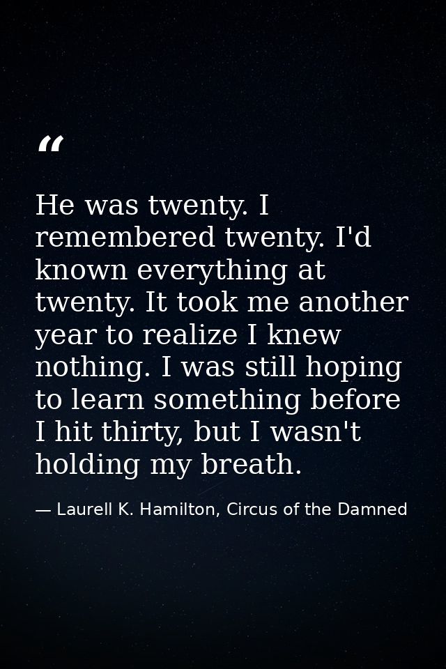 He was twenty. I remembered twenty. I'd known everything at twenty. It took me another year to realize I knew nothing. I — Laurell K. Hamilton, Circus of the Damned