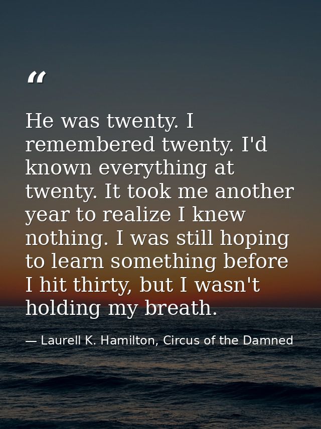 He was twenty. I remembered twenty. I'd known everything at twenty. It took me another year to realize I knew nothing. I — Laurell K. Hamilton, Circus of the Damned