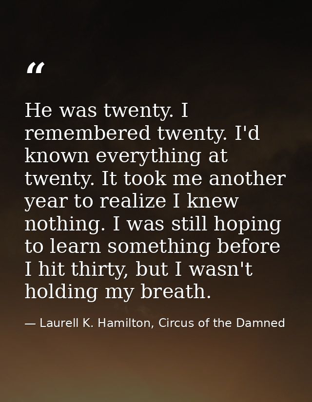 He was twenty. I remembered twenty. I'd known everything at twenty. It took me another year to realize I knew nothing. I — Laurell K. Hamilton, Circus of the Damned