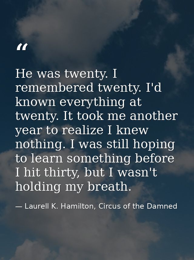 He was twenty. I remembered twenty. I'd known everything at twenty. It took me another year to realize I knew nothing. I — Laurell K. Hamilton, Circus of the Damned