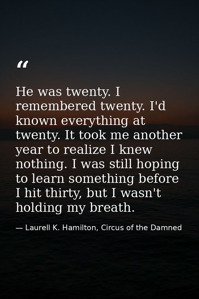 He was twenty. I remembered twenty. I'd known everything at twenty. It took me another year to realize I knew nothing. I — Laurell K. Hamilton, Circus of the Damned