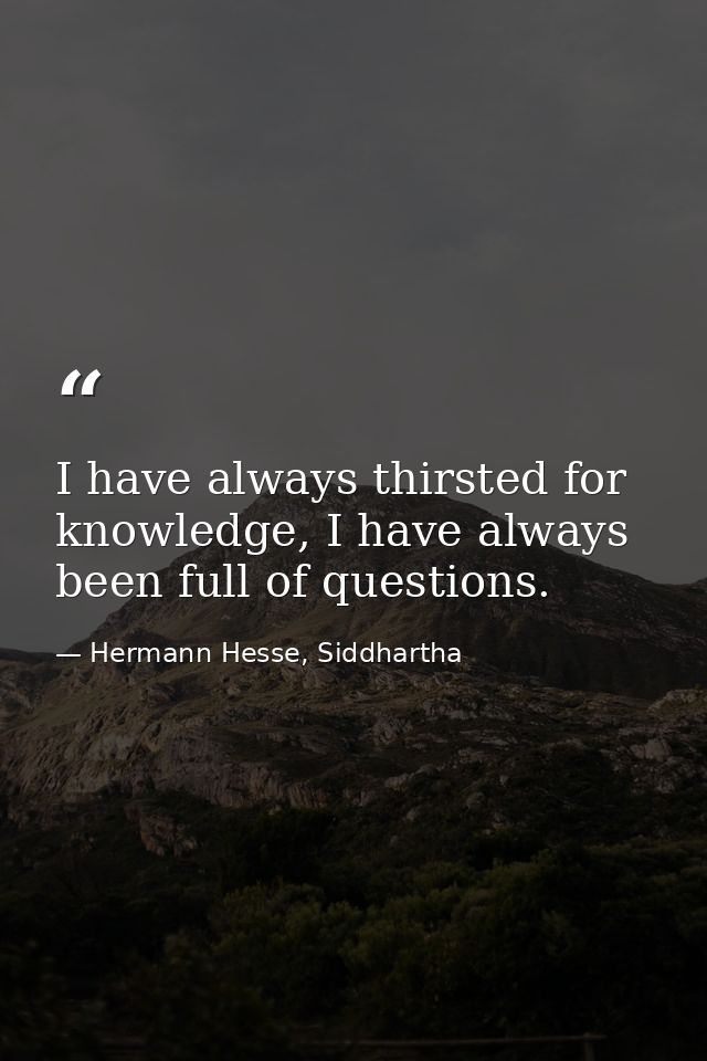 I have always thirsted for knowledge, I have always been full of questions. — Hermann Hesse, Siddhartha