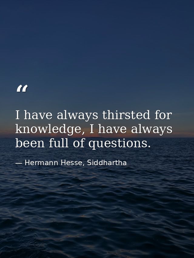I have always thirsted for knowledge, I have always been full of questions. — Hermann Hesse, Siddhartha