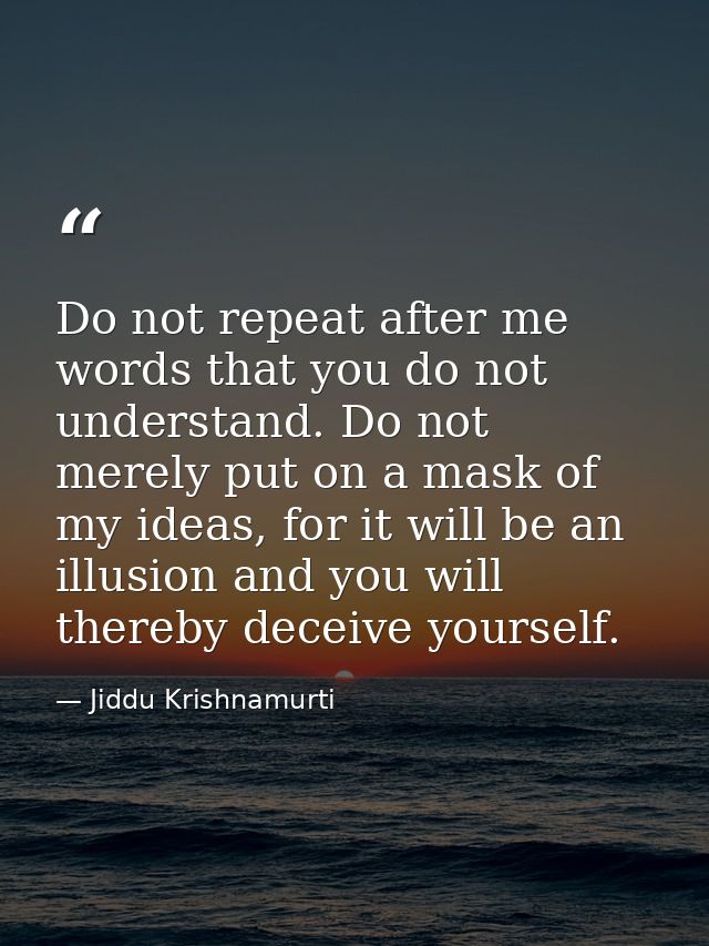 Do not repeat after me words that you do not understand. Do not merely put on a mask of my ideas, for it will be an illu — Jiddu Krishnamurti