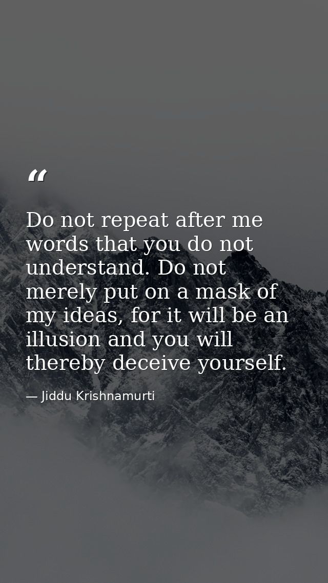Do not repeat after me words that you do not understand. Do not merely put on a mask of my ideas, for it will be an illu — Jiddu Krishnamurti