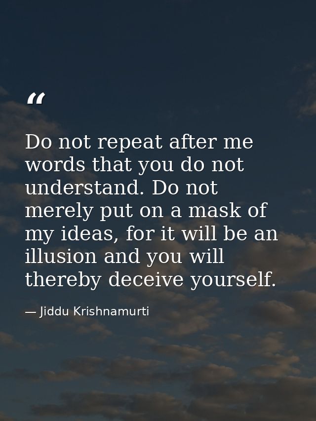 Do not repeat after me words that you do not understand. Do not merely put on a mask of my ideas, for it will be an illu — Jiddu Krishnamurti