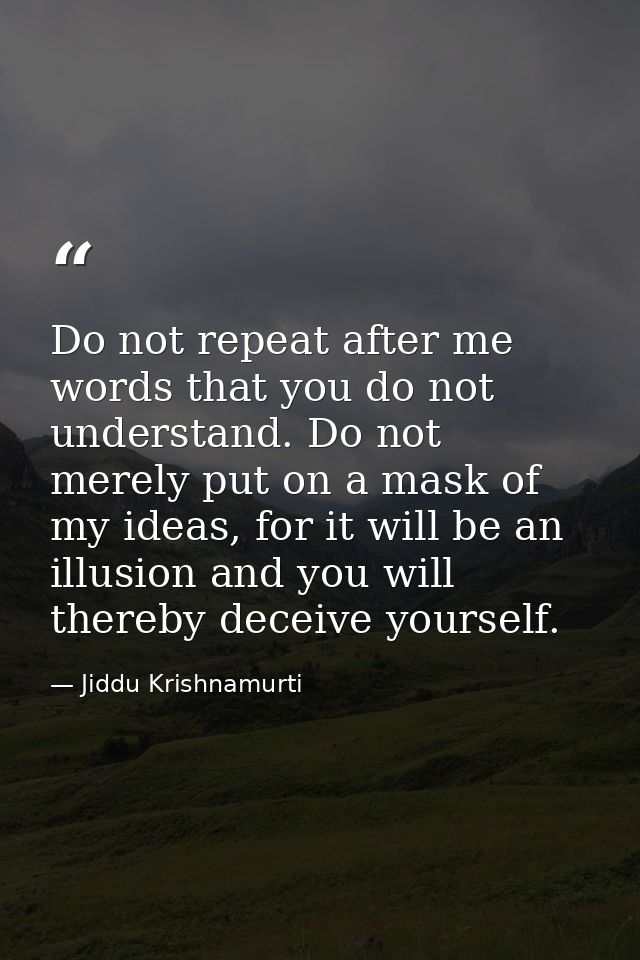 Do not repeat after me words that you do not understand. Do not merely put on a mask of my ideas, for it will be an illu — Jiddu Krishnamurti