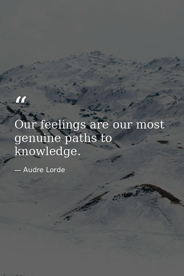 Our feelings are our most genuine paths to knowledge. — Audre Lorde