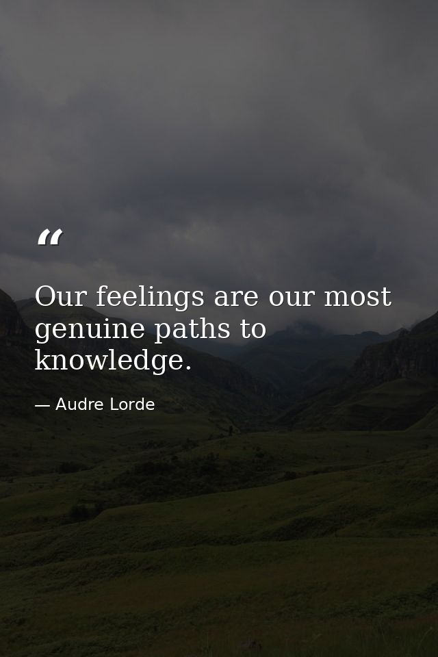 Our feelings are our most genuine paths to knowledge. — Audre Lorde