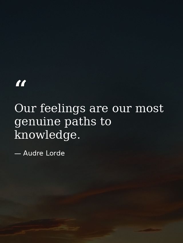 Our feelings are our most genuine paths to knowledge. — Audre Lorde