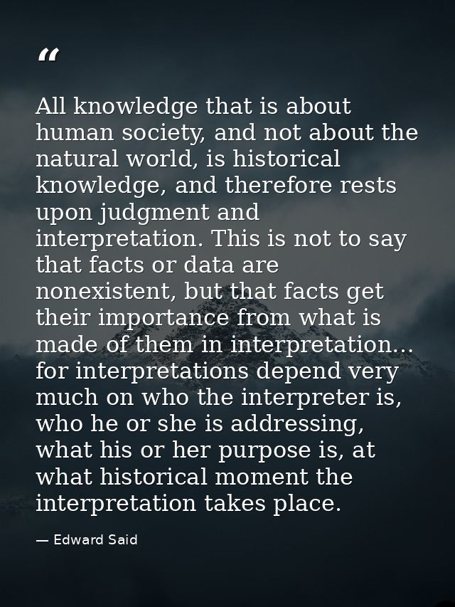 All knowledge that is about human society, and not about the natural world, is historical knowledge, and therefore rests — Edward Said
