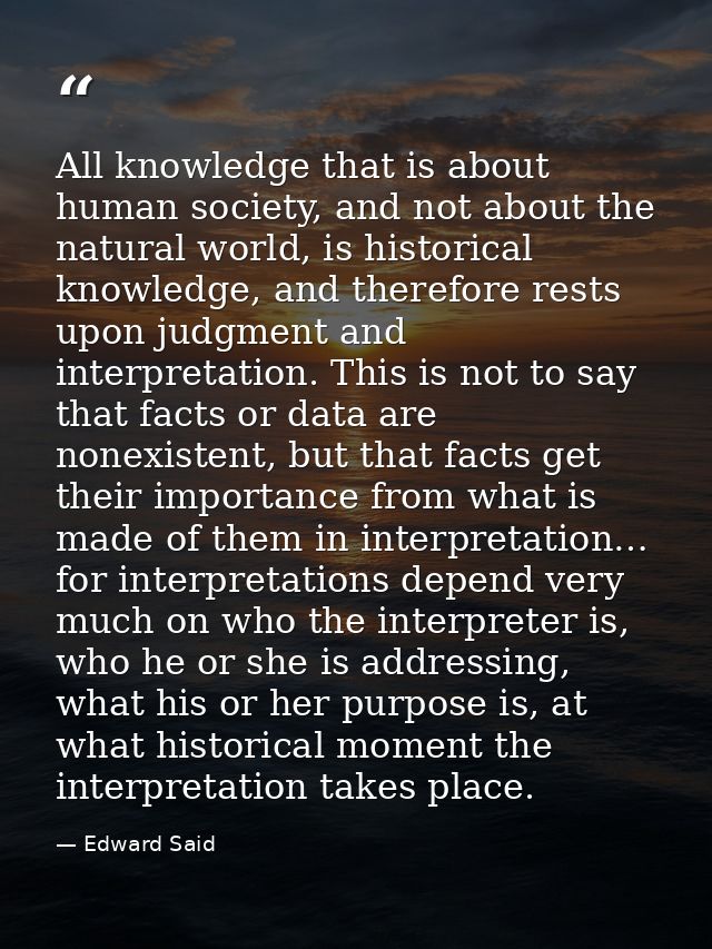 All knowledge that is about human society, and not about the natural world, is historical knowledge, and therefore rests — Edward Said