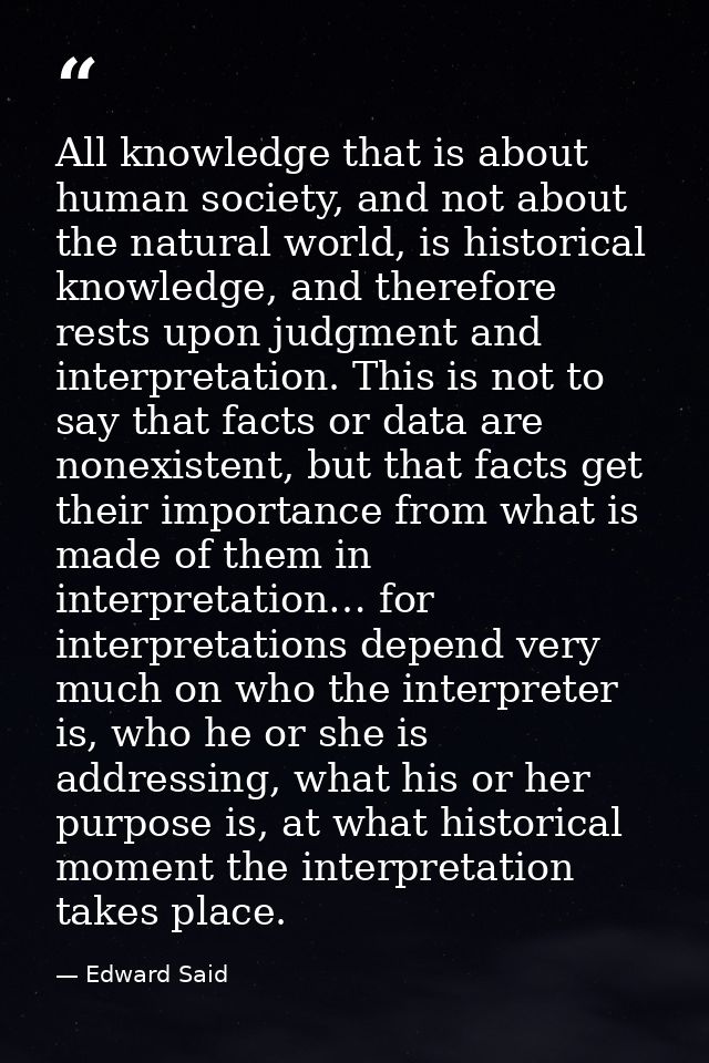 All knowledge that is about human society, and not about the natural world, is historical knowledge, and therefore rests — Edward Said