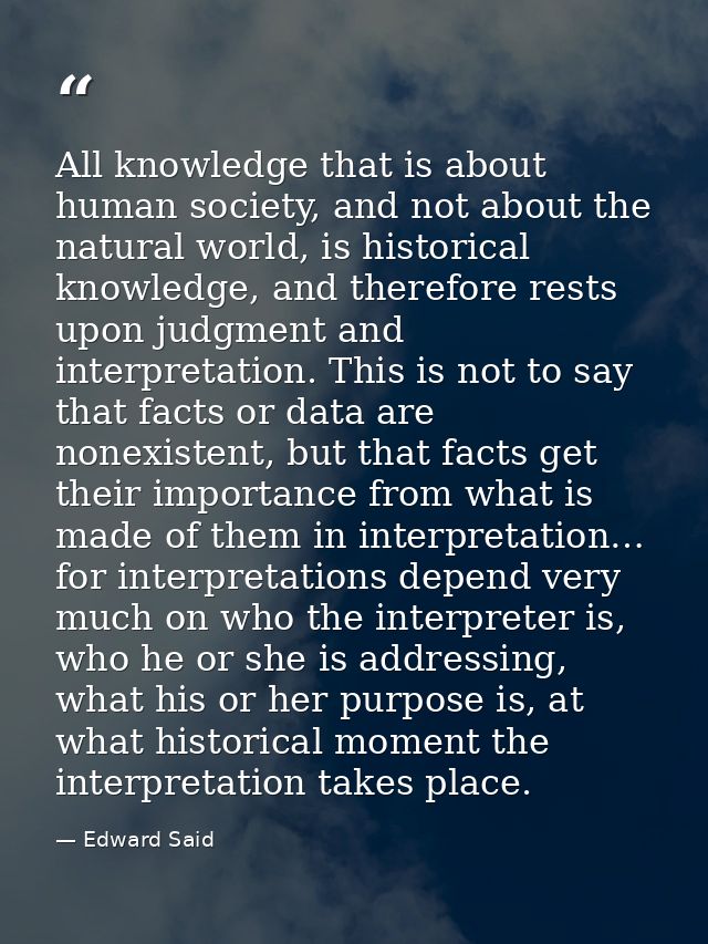 All knowledge that is about human society, and not about the natural world, is historical knowledge, and therefore rests — Edward Said