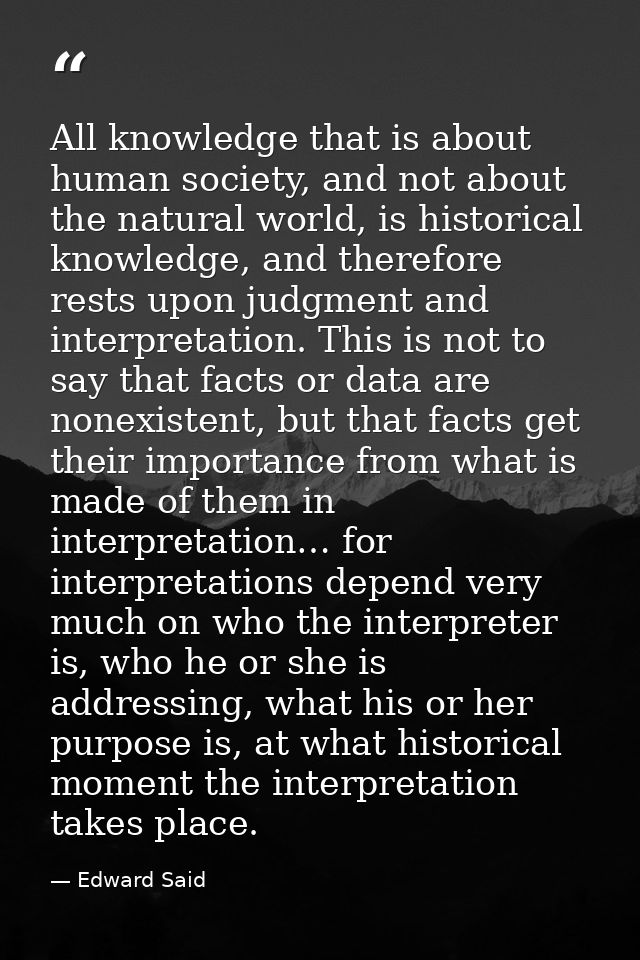 All knowledge that is about human society, and not about the natural world, is historical knowledge, and therefore rests — Edward Said