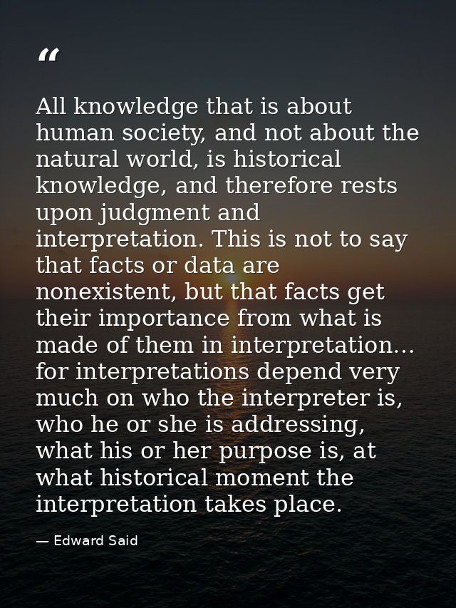 All knowledge that is about human society, and not about the natural world, is historical knowledge, and therefore rests — Edward Said