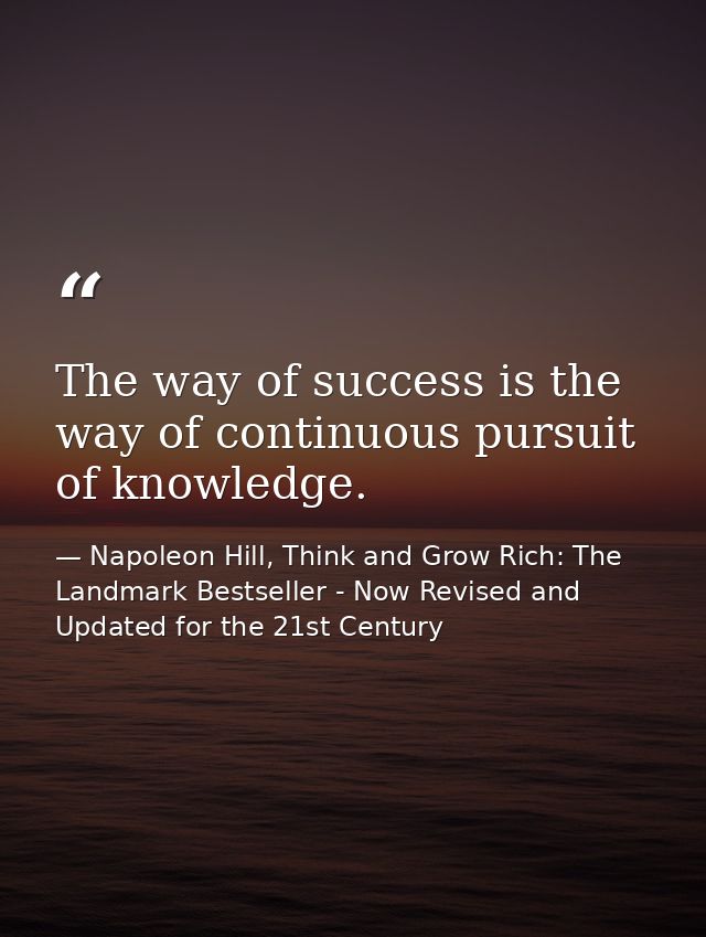 The way of success is the way of continuous pursuit of knowledge. — Napoleon Hill, Think and Grow Rich: The Landmark Bestseller - Now Revised and Updated for the 21st Century