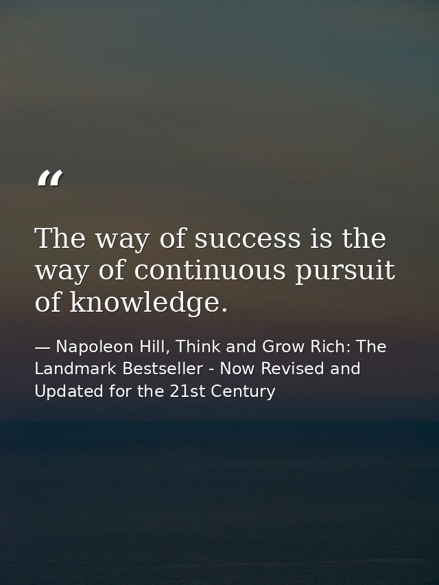 The way of success is the way of continuous pursuit of knowledge. — Napoleon Hill, Think and Grow Rich: The Landmark Bestseller - Now Revised and Updated for the 21st Century