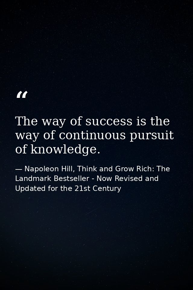 The way of success is the way of continuous pursuit of knowledge. — Napoleon Hill, Think and Grow Rich: The Landmark Bestseller - Now Revised and Updated for the 21st Century