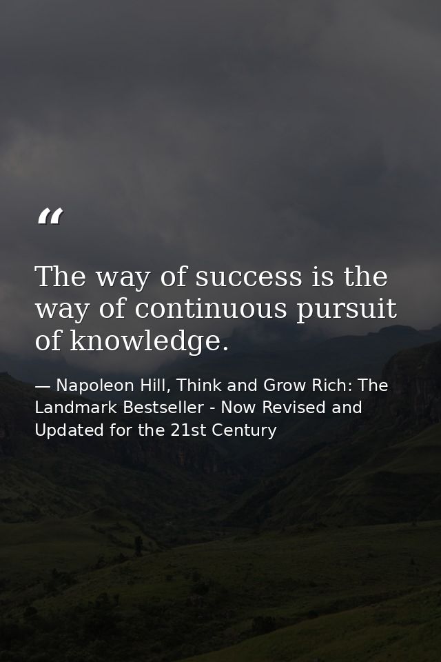 The way of success is the way of continuous pursuit of knowledge. — Napoleon Hill, Think and Grow Rich: The Landmark Bestseller - Now Revised and Updated for the 21st Century