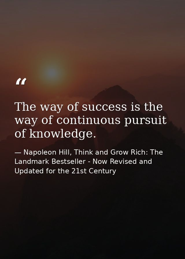 The way of success is the way of continuous pursuit of knowledge. — Napoleon Hill, Think and Grow Rich: The Landmark Bestseller - Now Revised and Updated for the 21st Century