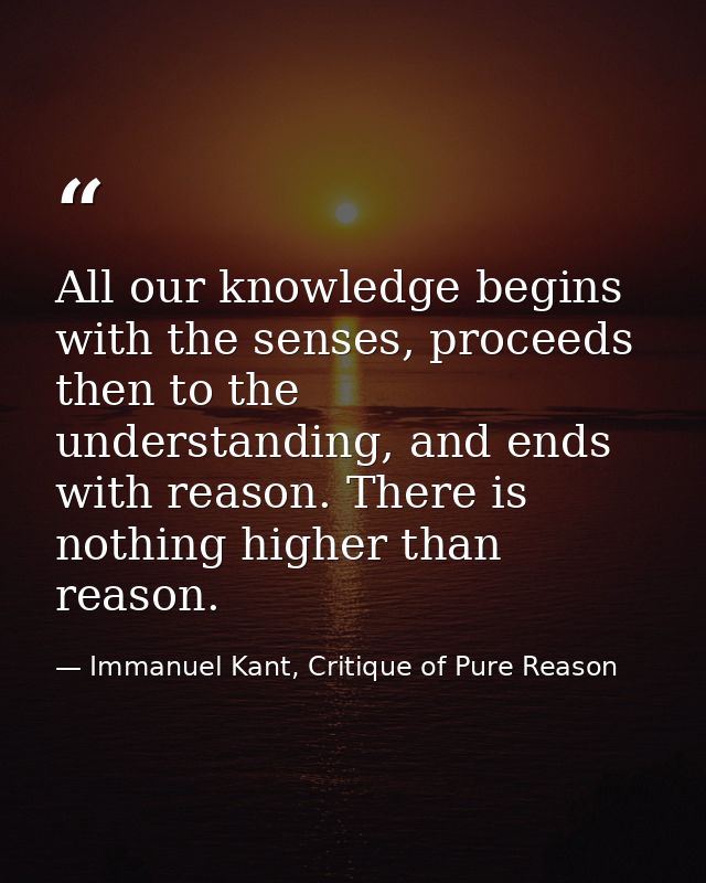 All our knowledge begins with the senses, proceeds then to the understanding, and ends with reason. There is nothing hig — Immanuel Kant, Critique of Pure Reason