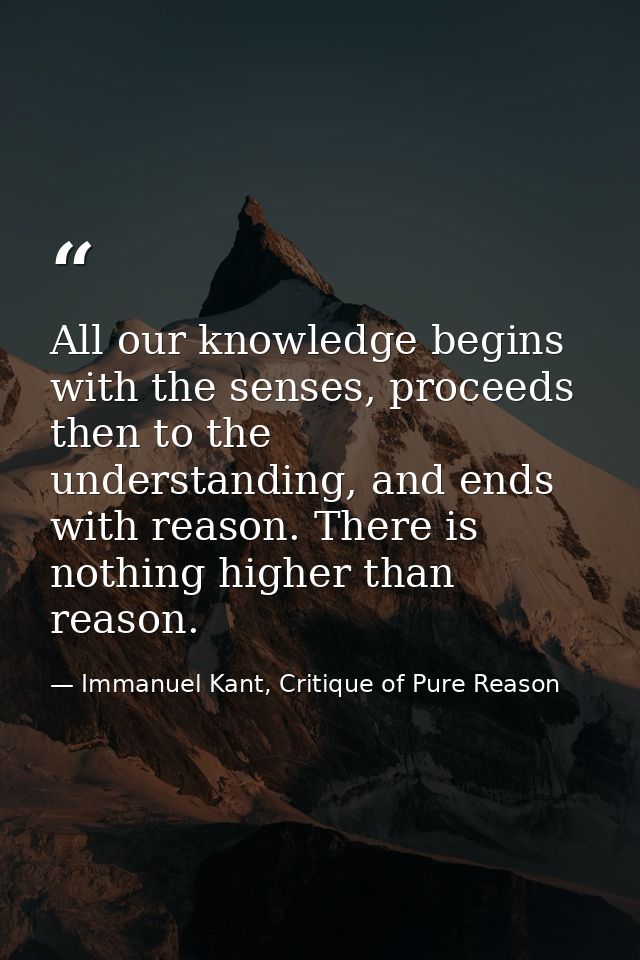 All our knowledge begins with the senses, proceeds then to the understanding, and ends with reason. There is nothing hig — Immanuel Kant, Critique of Pure Reason