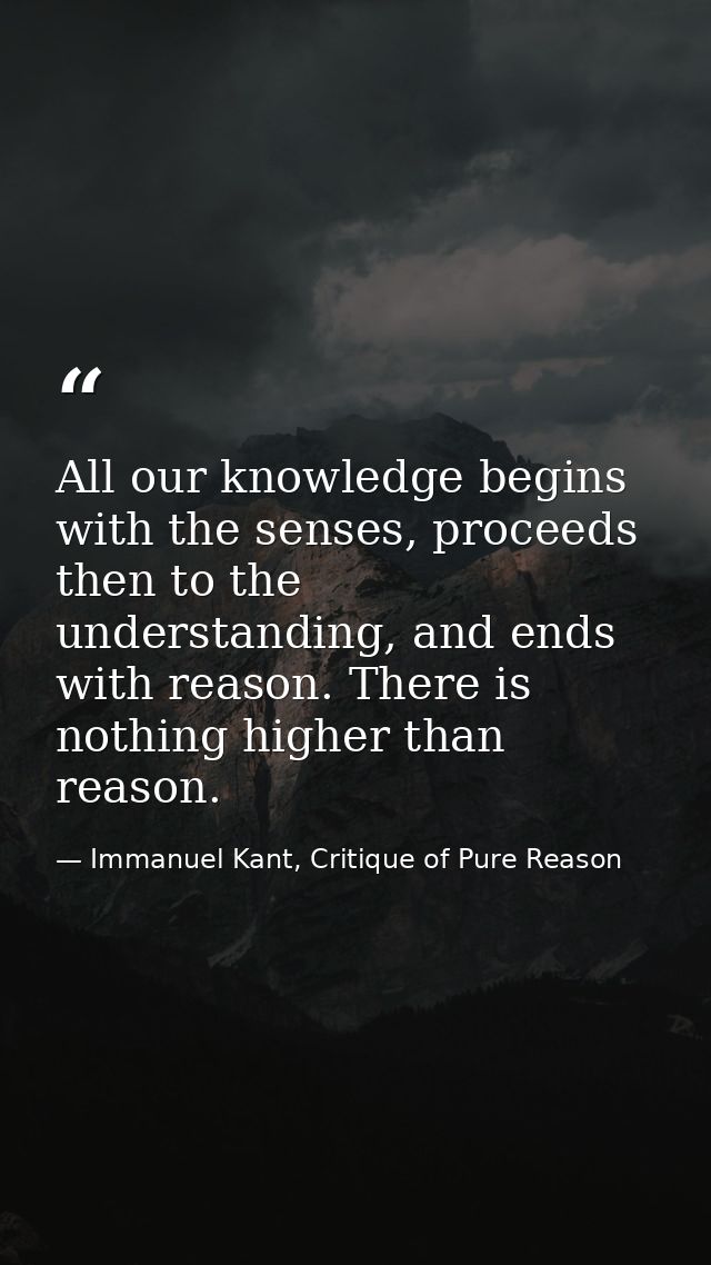 All our knowledge begins with the senses, proceeds then to the understanding, and ends with reason. There is nothing hig — Immanuel Kant, Critique of Pure Reason