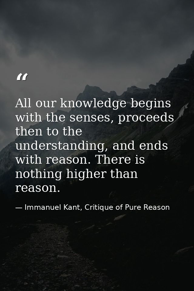 All our knowledge begins with the senses, proceeds then to the understanding, and ends with reason. There is nothing hig — Immanuel Kant, Critique of Pure Reason