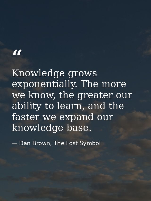 Knowledge grows exponentially. The more we know, the greater our ability to learn, and the faster we expand our knowledg — Dan Brown, The Lost Symbol