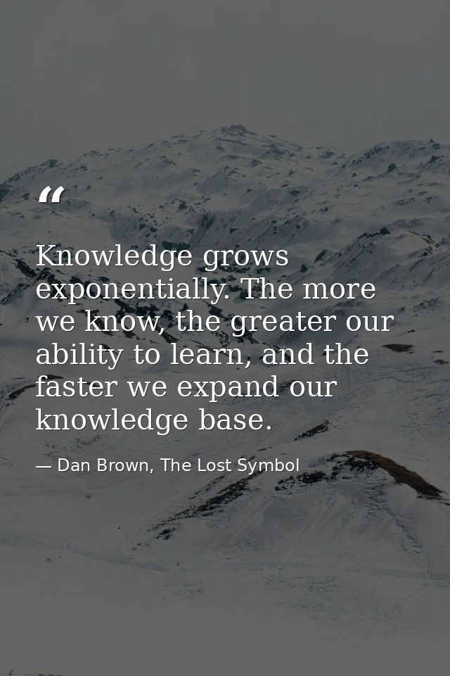 Knowledge grows exponentially. The more we know, the greater our ability to learn, and the faster we expand our knowledg — Dan Brown, The Lost Symbol