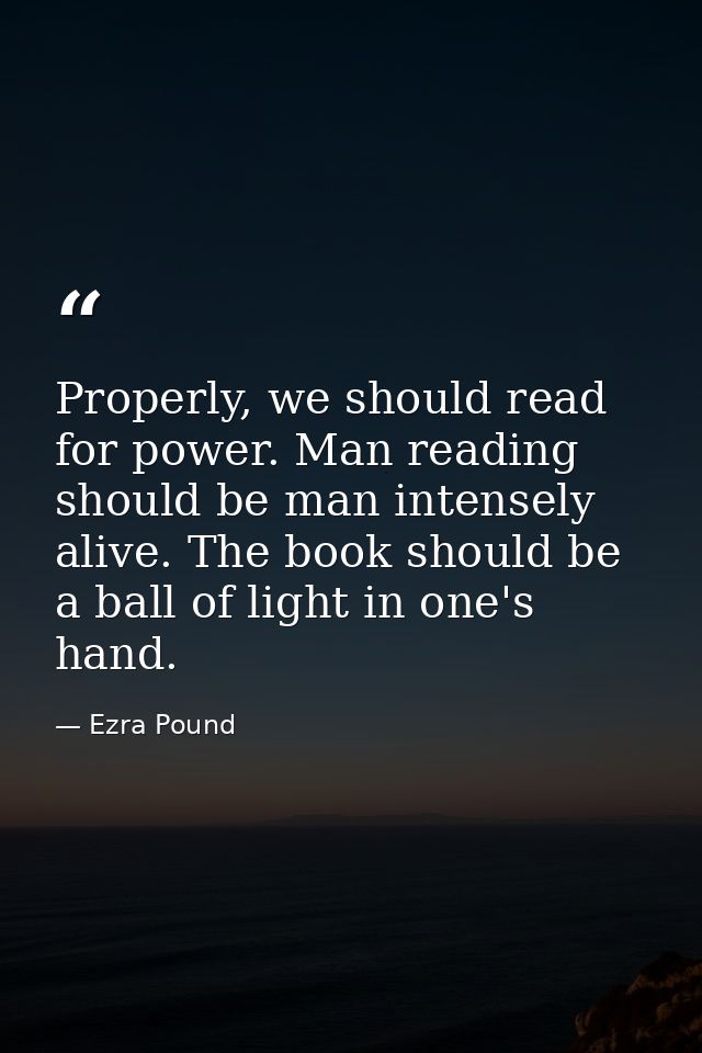 Properly, we should read for power. Man reading should be man intensely alive. The book should be a ball of light in one — Ezra Pound