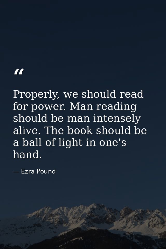 Properly, we should read for power. Man reading should be man intensely alive. The book should be a ball of light in one — Ezra Pound